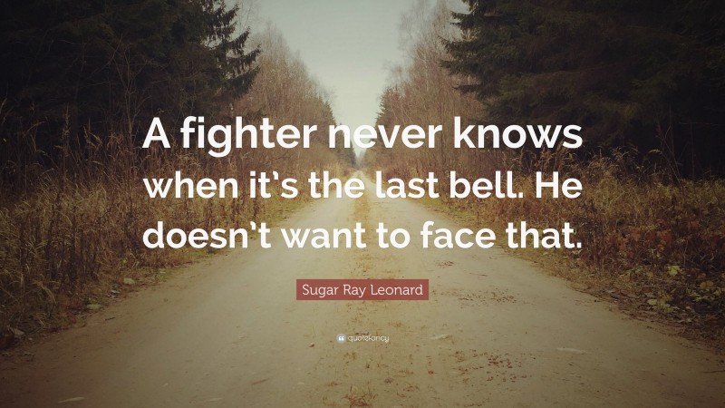 Sugar Ray Leonard Quote: “A fighter never knows when it’s the last bell. He doesn’t want to face that.”