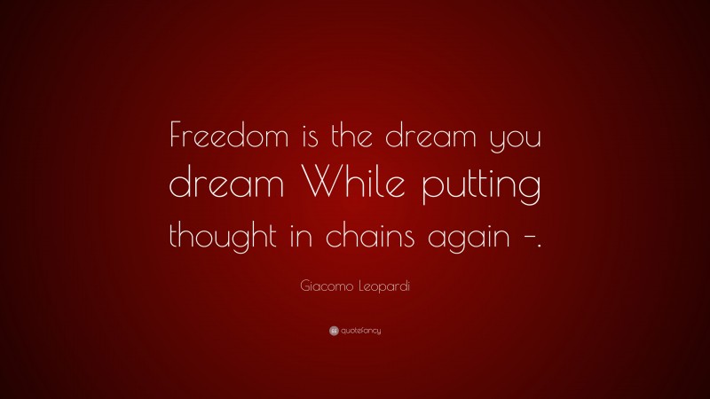 Giacomo Leopardi Quote: “Freedom is the dream you dream While putting thought in chains again –.”
