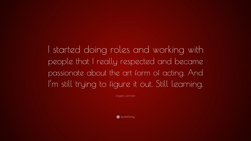 Logan Lerman Quote: “I started doing roles and working with people that I really respected and became passionate about the art form of acting. And I’m still trying to figure it out. Still learning.”
