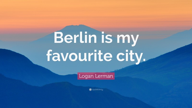 Logan Lerman Quote: “Berlin is my favourite city.”