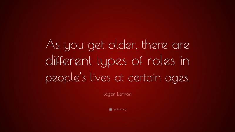 Logan Lerman Quote: “As you get older, there are different types of roles in people’s lives at certain ages.”