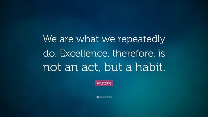 Aristotle Quote: “We are what we repeatedly do. Excellence, therefore, is not an act, but a habit.”