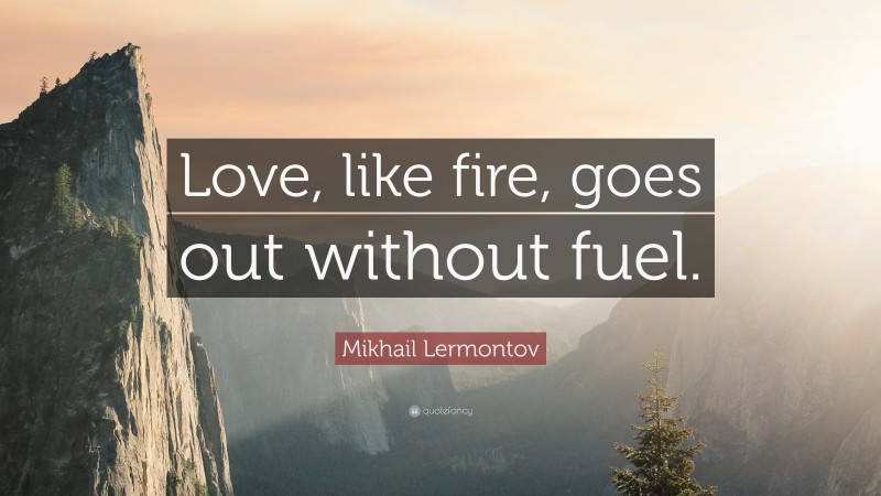 Mikhail Lermontov Quote: “Love, like fire, goes out without fuel.”