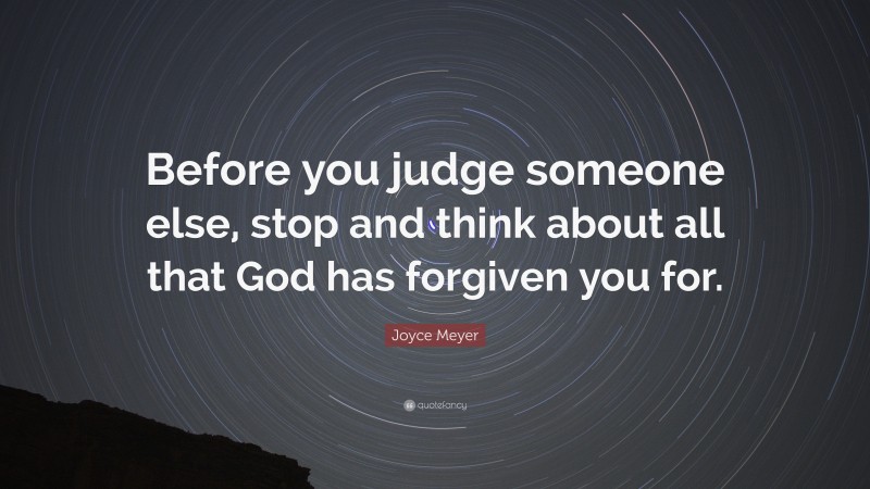 Joyce Meyer Quote: “Before you judge someone else, stop and think about all that God has forgiven you for.”