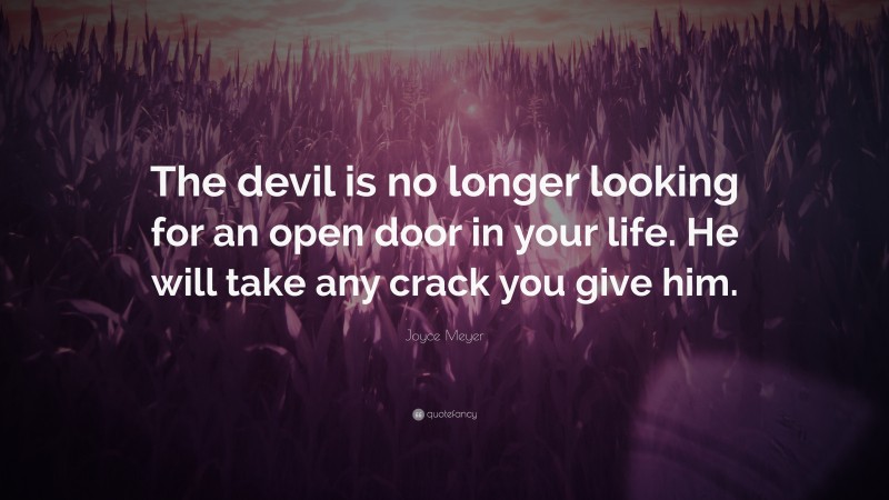 Joyce Meyer Quote: “The devil is no longer looking for an open door in your life. He will take any crack you give him.”
