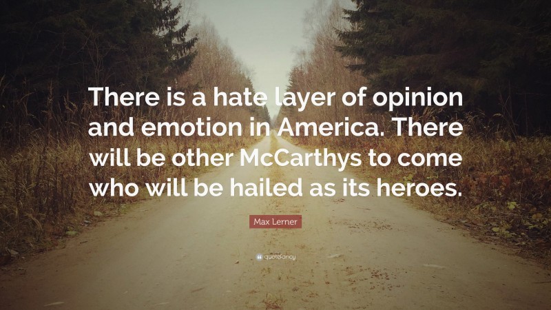 Max Lerner Quote: “There is a hate layer of opinion and emotion in America. There will be other McCarthys to come who will be hailed as its heroes.”