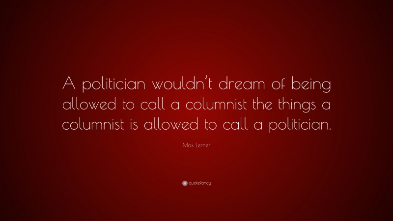 Max Lerner Quote: “A politician wouldn’t dream of being allowed to call a columnist the things a columnist is allowed to call a politician.”