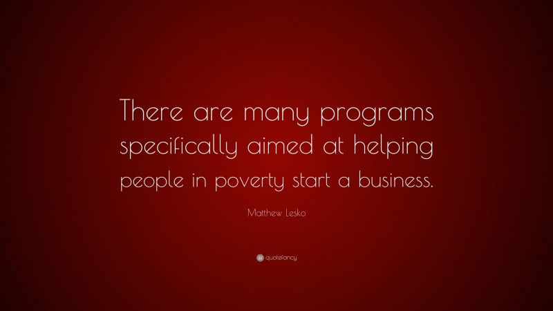 Matthew Lesko Quote: “There are many programs specifically aimed at helping people in poverty start a business.”