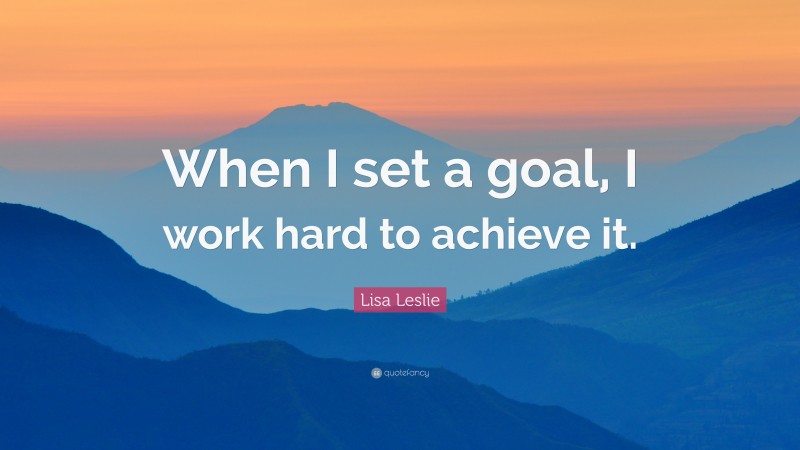 Lisa Leslie Quote: “When I set a goal, I work hard to achieve it.”
