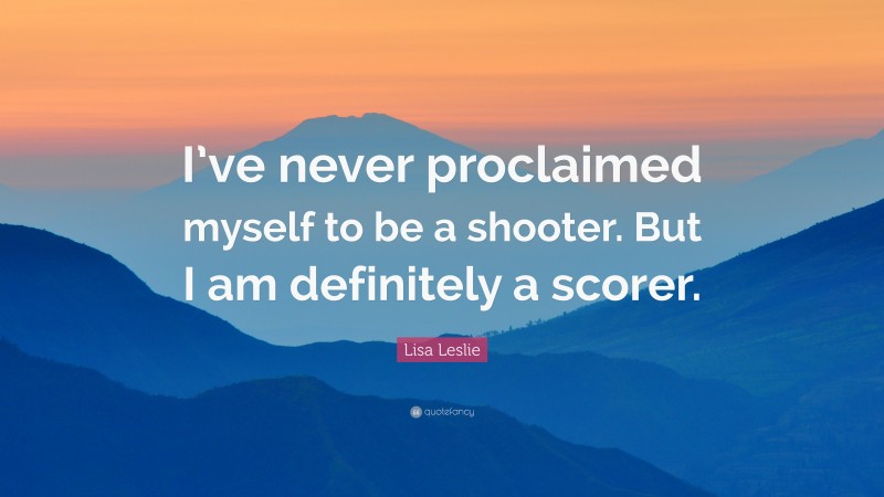 Lisa Leslie Quote: “I’ve never proclaimed myself to be a shooter. But I am definitely a scorer.”