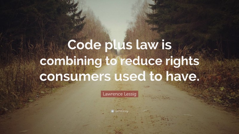 Lawrence Lessig Quote: “Code plus law is combining to reduce rights consumers used to have.”