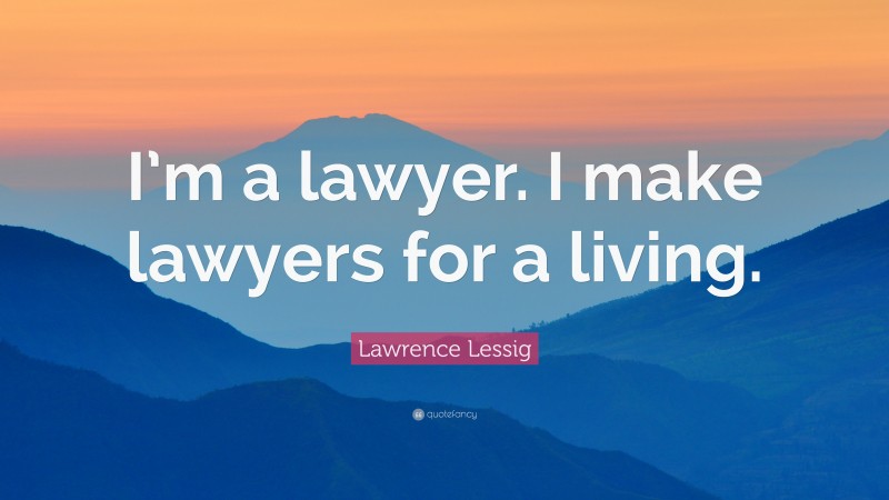 Lawrence Lessig Quote: “I’m a lawyer. I make lawyers for a living.”