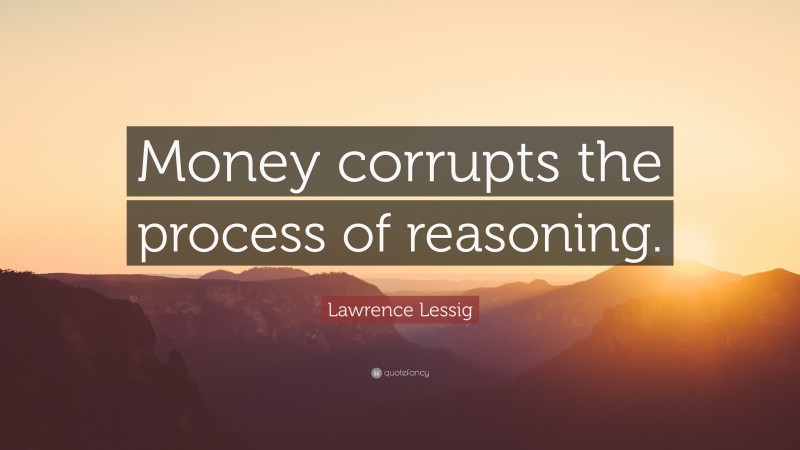Lawrence Lessig Quote: “Money corrupts the process of reasoning.”
