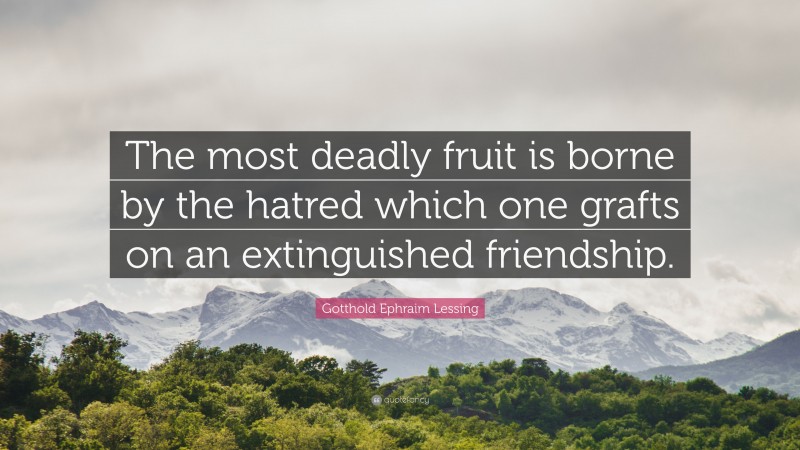 Gotthold Ephraim Lessing Quote: “The most deadly fruit is borne by the hatred which one grafts on an extinguished friendship.”