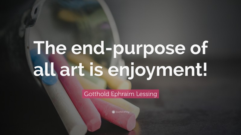 Gotthold Ephraim Lessing Quote: “The end-purpose of all art is enjoyment!”