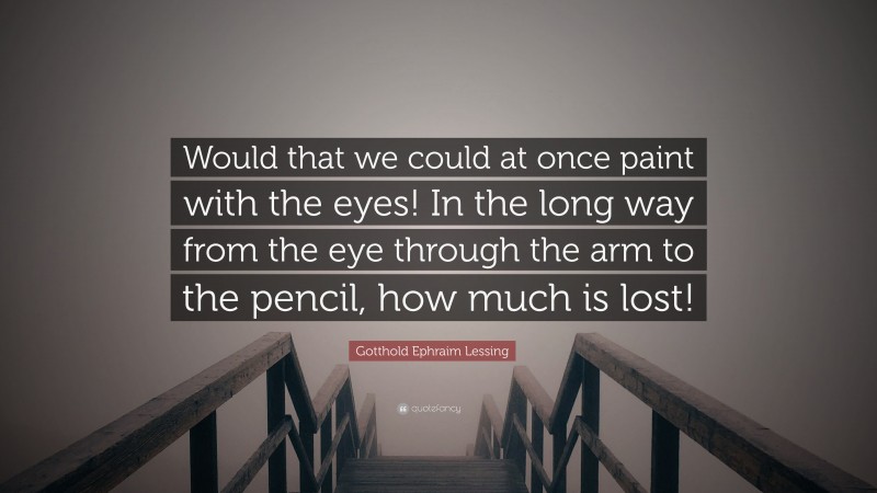 Gotthold Ephraim Lessing Quote: “Would that we could at once paint with the eyes! In the long way from the eye through the arm to the pencil, how much is lost!”