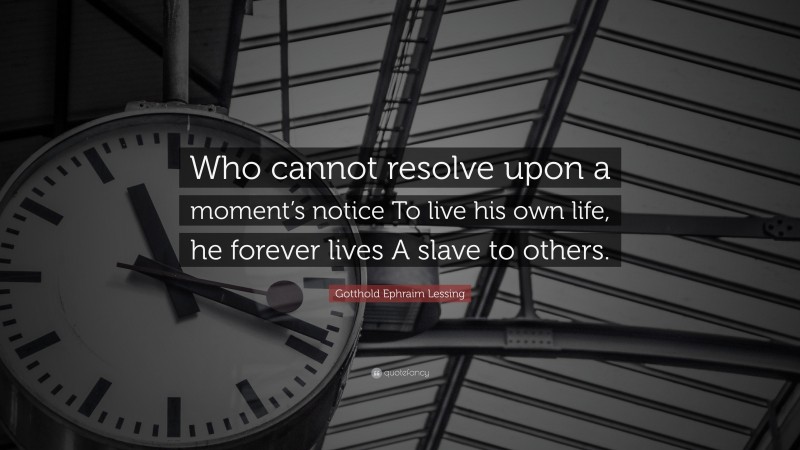 Gotthold Ephraim Lessing Quote: “Who cannot resolve upon a moment’s notice To live his own life, he forever lives A slave to others.”