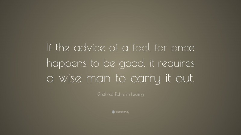 Gotthold Ephraim Lessing Quote: “If the advice of a fool for once happens to be good, it requires a wise man to carry it out.”