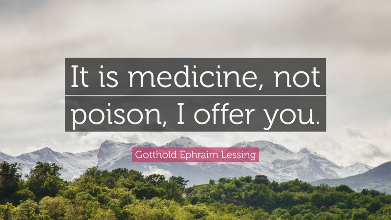 Gotthold Ephraim Lessing Quote: “It is medicine, not poison, I offer you.”