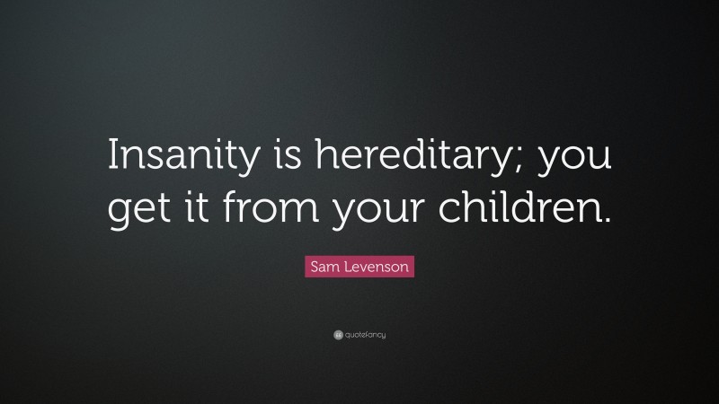 Sam Levenson Quote: “Insanity is hereditary; you get it from your children.”