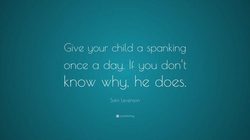 Sam Levenson Quote: “Give your child a spanking once a day. If you don’t know why, he does.”