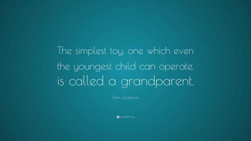 Sam Levenson Quote: “The simplest toy, one which even the youngest child can operate, is called a grandparent.”