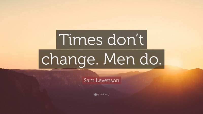 Sam Levenson Quote: “Times don’t change. Men do.”