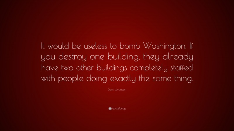 Sam Levenson Quote: “It would be useless to bomb Washington. If you destroy one building, they already have two other buildings completely staffed with people doing exactly the same thing.”