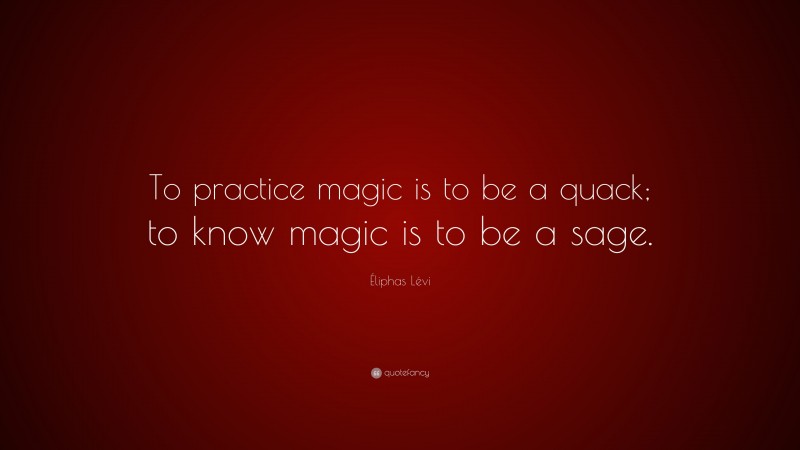 Éliphas Lévi Quote: “To practice magic is to be a quack; to know magic is to be a sage.”