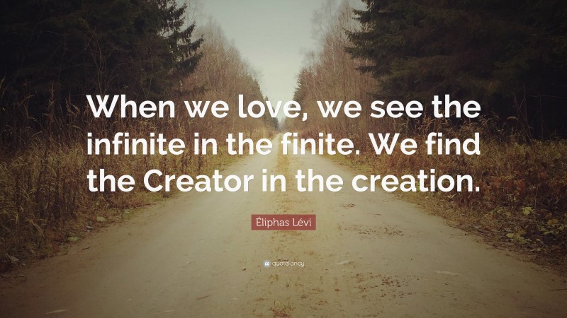 Éliphas Lévi Quote: “When we love, we see the infinite in the finite. We find the Creator in the creation.”