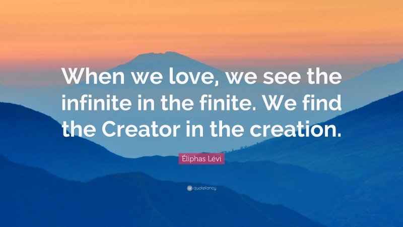 Éliphas Lévi Quote: “When we love, we see the infinite in the finite. We find the Creator in the creation.”