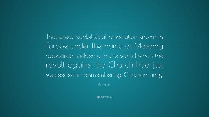 Éliphas Lévi Quote: “That great Kabbilistical association known in Europe under the name of Masonry appeared suddenly in the world when the revolt against the Church had just succeeded in dismembering Christian unity.”