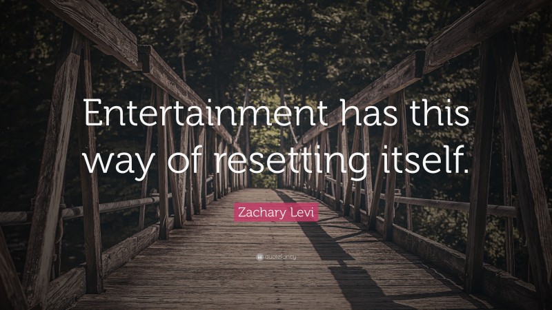 Zachary Levi Quote: “Entertainment has this way of resetting itself.”