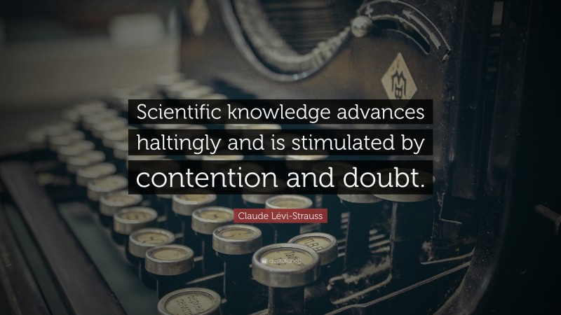 Claude Lévi-Strauss Quote: “Scientific knowledge advances haltingly and is stimulated by contention and doubt.”