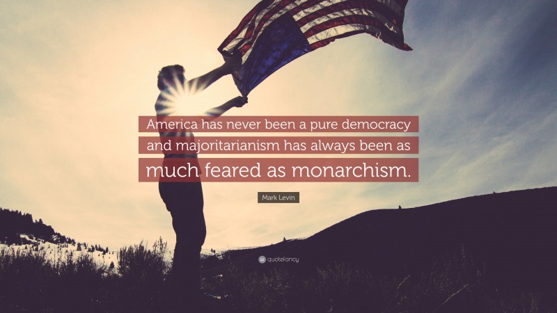 Mark Levin Quote: “America has never been a pure democracy and majoritarianism has always been as much feared as monarchism.”