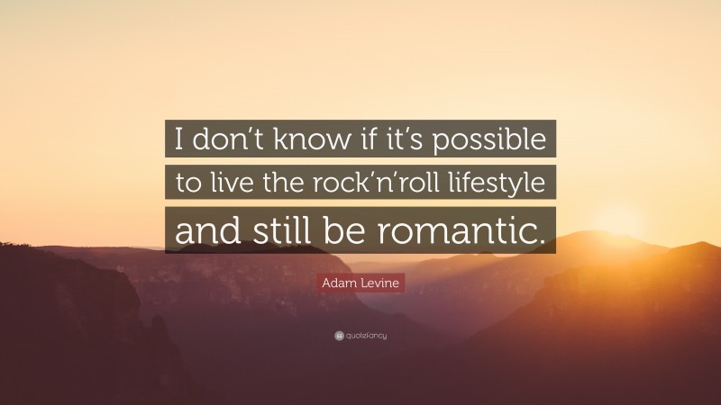 Adam Levine Quote: “I don’t know if it’s possible to live the rock’n’roll lifestyle and still be romantic.”