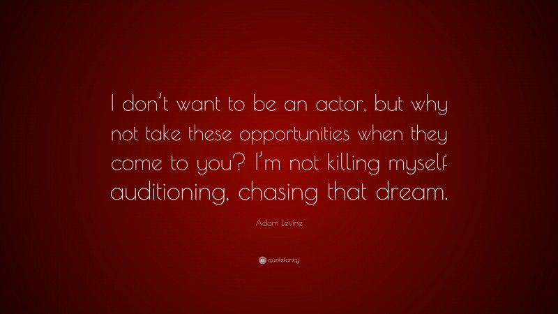 Adam Levine Quote: “I don’t want to be an actor, but why not take these opportunities when they come to you? I’m not killing myself auditioning, chasing that dream.”