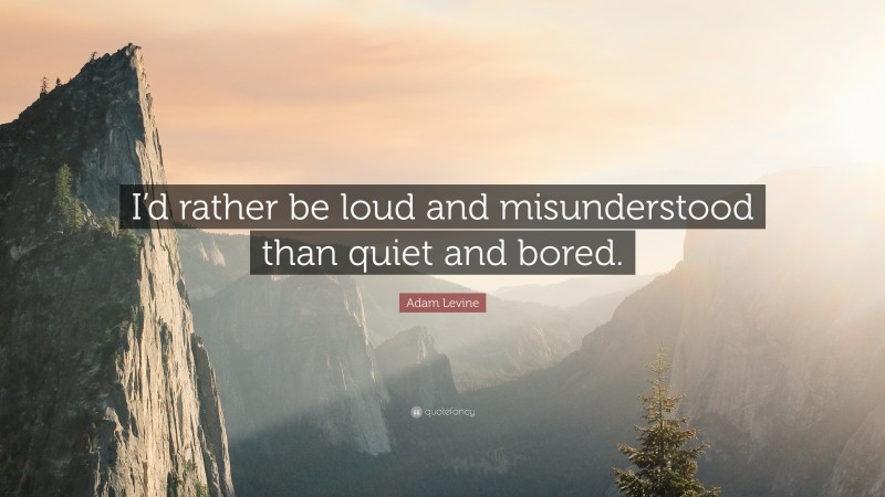 Adam Levine Quote: “I’d rather be loud and misunderstood than quiet and bored.”