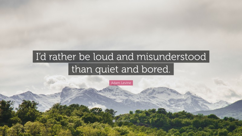 Adam Levine Quote: “I’d rather be loud and misunderstood than quiet and bored.”