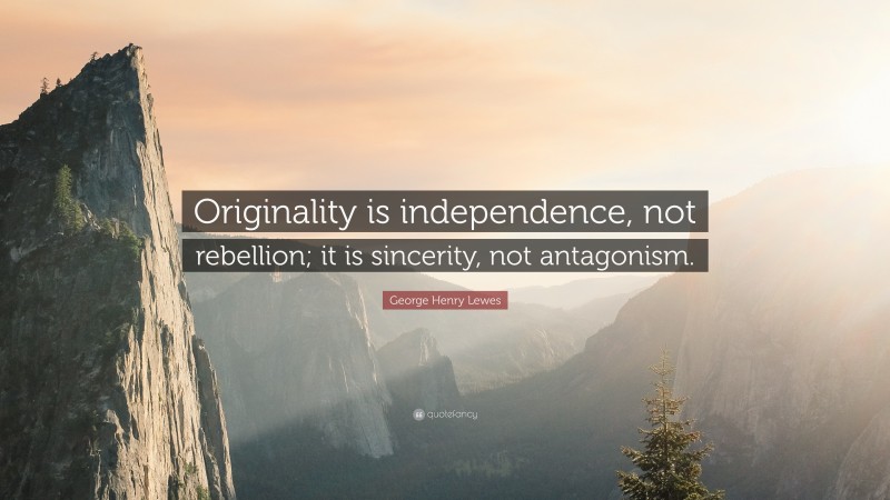 George Henry Lewes Quote: “Originality is independence, not rebellion; it is sincerity, not antagonism.”