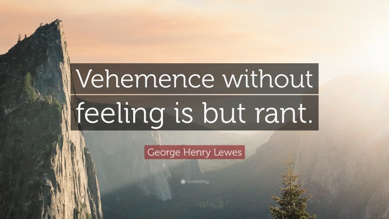 George Henry Lewes Quote: “Vehemence without feeling is but rant.”