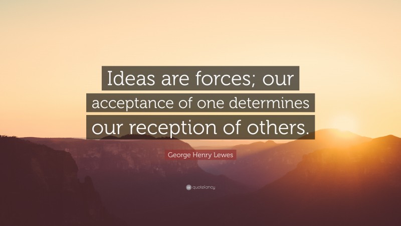 George Henry Lewes Quote: “Ideas are forces; our acceptance of one determines our reception of others.”