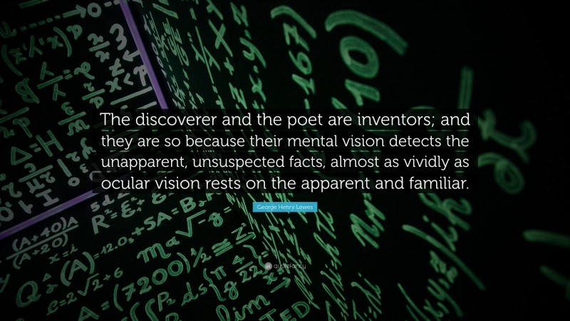 George Henry Lewes Quote: “The discoverer and the poet are inventors; and they are so because their mental vision detects the unapparent, unsuspected facts, almost as vividly as ocular vision rests on the apparent and familiar.”