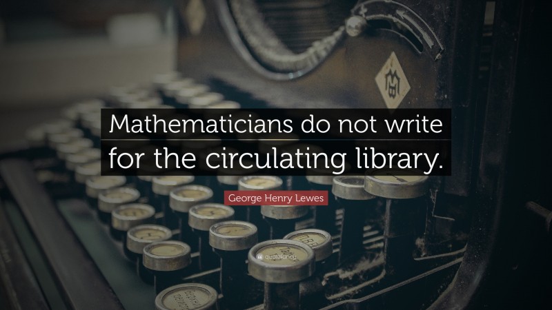 George Henry Lewes Quote: “Mathematicians do not write for the circulating library.”