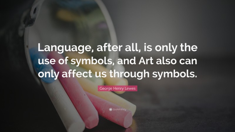 George Henry Lewes Quote: “Language, after all, is only the use of symbols, and Art also can only affect us through symbols.”
