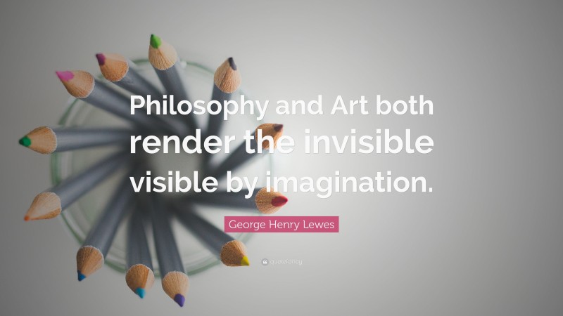 George Henry Lewes Quote: “Philosophy and Art both render the invisible visible by imagination.”