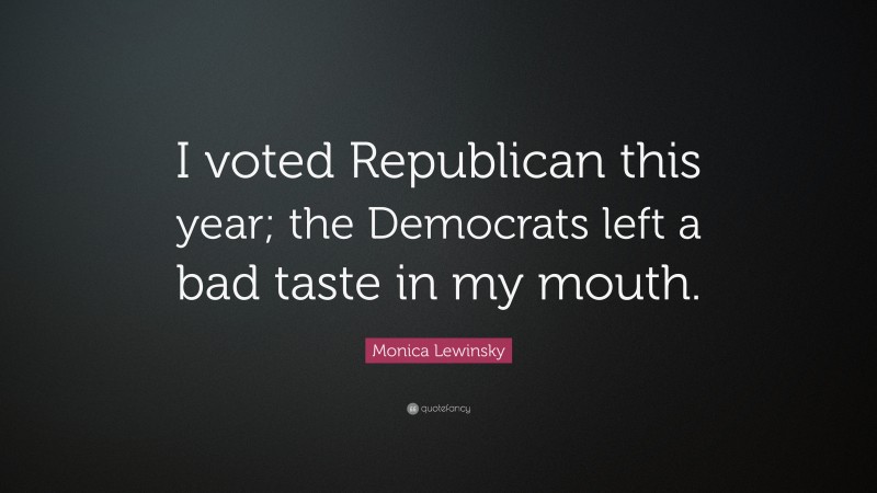 Monica Lewinsky Quote: “I voted Republican this year; the Democrats left a bad taste in my mouth.”