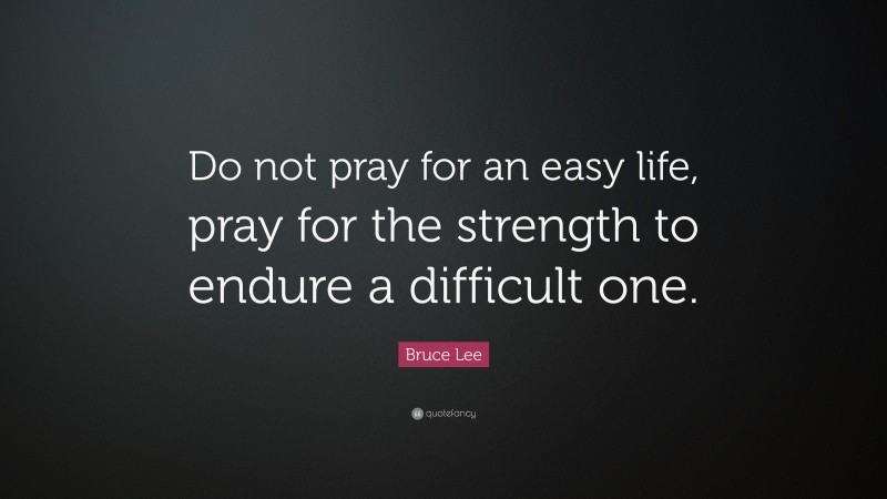 Bruce Lee Quote: “Do not pray for an easy life, pray for the strength to endure a difficult one.”