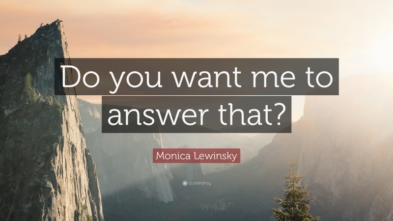 Monica Lewinsky Quote: “Do you want me to answer that?”