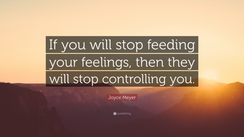 Joyce Meyer Quote: “If you will stop feeding your feelings, then they will stop controlling you.”
